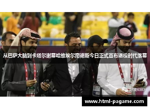 从巴萨大脑到卡塔尔谢幕哈维埃尔南德斯今日正式宣布退役时代落幕