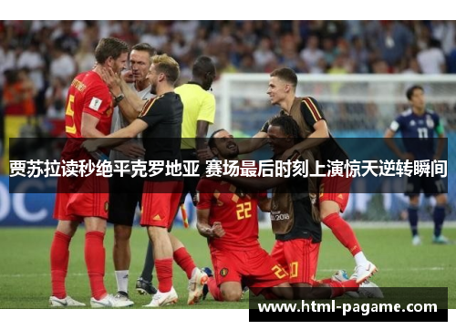 贾苏拉读秒绝平克罗地亚 赛场最后时刻上演惊天逆转瞬间