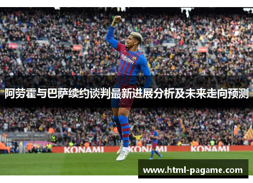 阿劳霍与巴萨续约谈判最新进展分析及未来走向预测